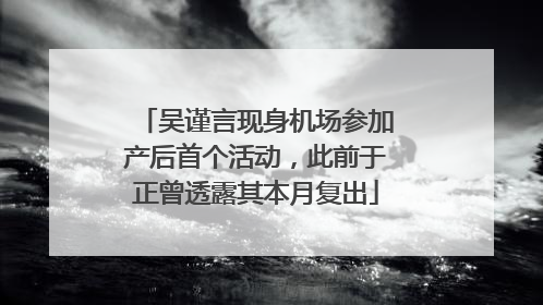 吴谨言现身机场参加产后首个活动，此前于正曾透露其本月复出
