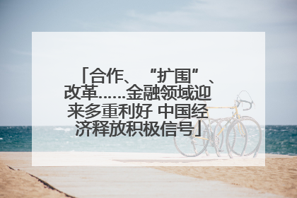 合作、“扩围”、改革……金融领域迎来多重利好 中国经济释放积极信号