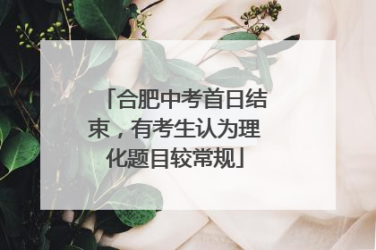 合肥中考首日结束，有考生认为理化题目较常规
