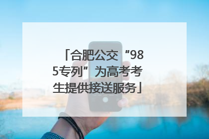 合肥公交“985专列”为高考考生提供接送服务