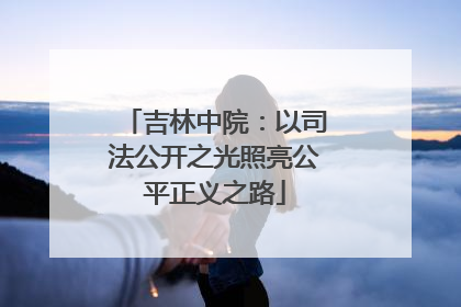 吉林中院：以司法公开之光照亮公平正义之路