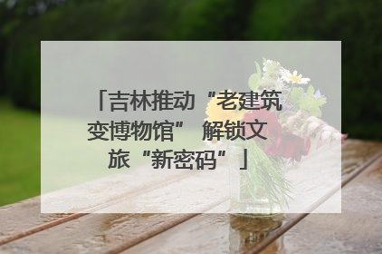 吉林推动“老建筑变博物馆” 解锁文旅“新密码”
