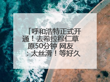 呼和浩特正式开通！去希拉穆仁草原50分钟 网友：太丝滑！等好久了……
