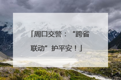 周口交警：“跨省联动”护平安！