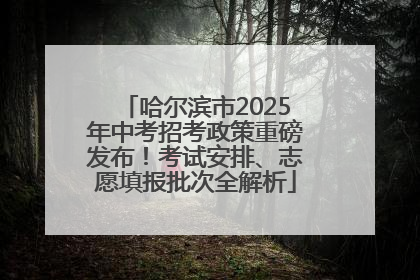 哈尔滨市2025年中考招考政策重磅发布！考试安排、志愿填报批次全解析