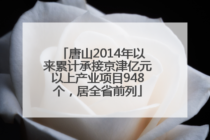 唐山2014年以来累计承接京津亿元以上产业项目948个，居全省前列