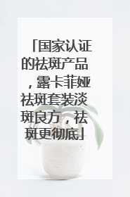 国家认证的祛斑产品，露卡菲娅祛斑套装淡斑良方，祛斑更彻底
