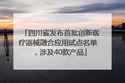 四川省发布首批创新医疗器械融合应用试点名单，涉及40款产品