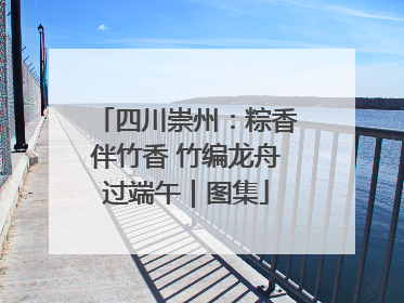 四川崇州：粽香伴竹香 竹编龙舟过端午｜图集