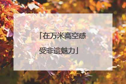 在万米高空感受非遗魅力