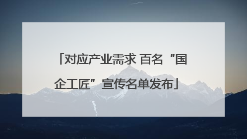 对应产业需求 百名“国企工匠”宣传名单发布