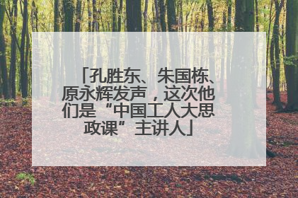 孔胜东、朱国栋、原永辉发声，这次他们是“中国工人大思政课”主讲人
