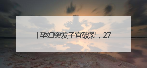 孕妇突发子宫破裂，27分钟极速抢救保母子平安