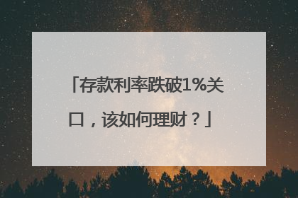 存款利率跌破1%关口，该如何理财？