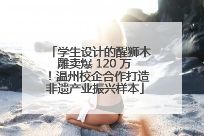 学生设计的醒狮木雕卖爆 120 万！温州校企合作打造非遗产业振兴样本