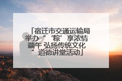 宿迁市交通运输局举办“‘粽’享浓情端午 弘扬传统文化”道德讲堂活动