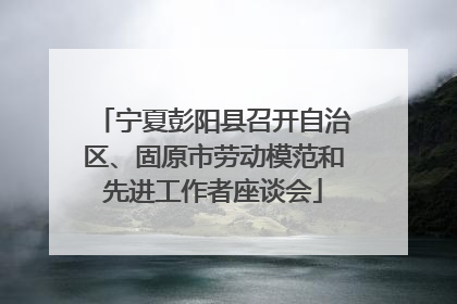 宁夏彭阳县召开自治区、固原市劳动模范和先进工作者座谈会