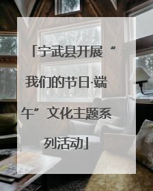 宁武县开展“我们的节日·端午”文化主题系列活动