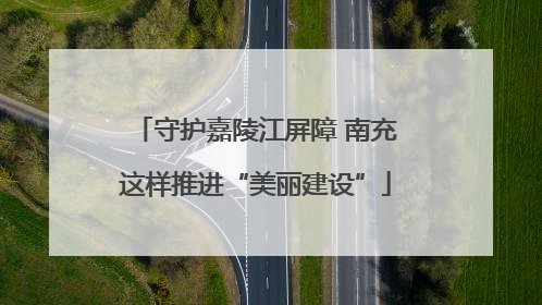 守护嘉陵江屏障 南充这样推进“美丽建设”