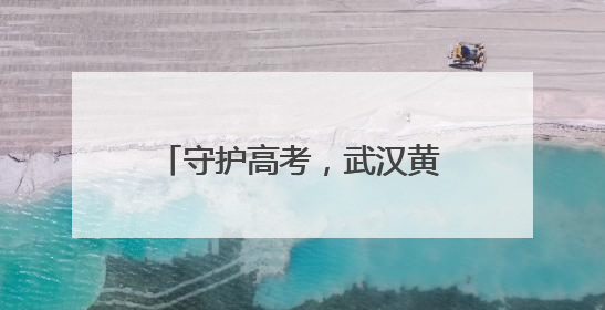 守护高考，武汉黄陂公安准备好了！