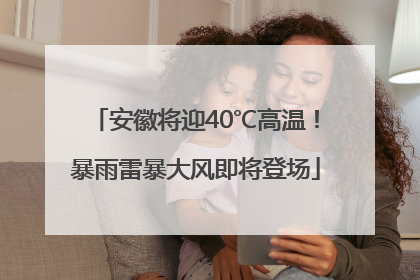 安徽将迎40℃高温！暴雨雷暴大风即将登场