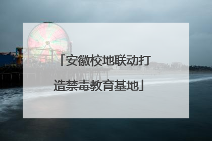 安徽校地联动打造禁毒教育基地