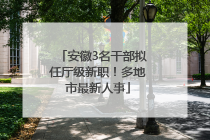 安徽3名干部拟任厅级新职！多地市最新人事