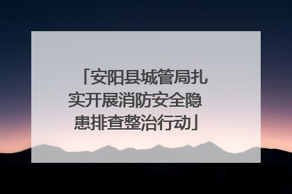 安阳县城管局扎实开展消防安全隐患排查整治行动