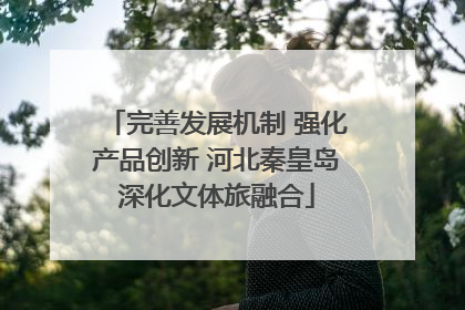 完善发展机制 强化产品创新 河北秦皇岛深化文体旅融合