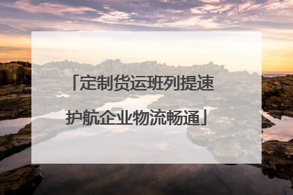 定制货运班列提速 护航企业物流畅通