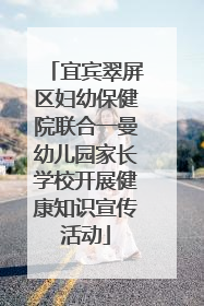 宜宾翠屏区妇幼保健院联合一曼幼儿园家长学校开展健康知识宣传活动