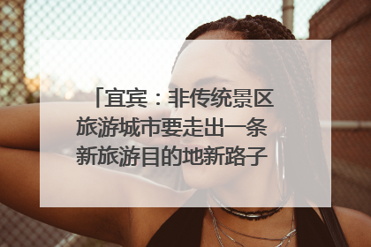 宜宾：非传统景区旅游城市要走出一条新旅游目的地新路子｜话锦绣·说安逸
