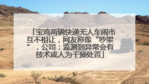 宝鸡两辆快递无人车闹市互不相让，网友称像“吵架”，公司：监测到异常会有技术或人为干预处置