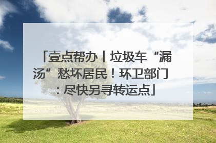 壹点帮办丨垃圾车“漏汤”愁坏居民！环卫部门：尽快另寻转运点