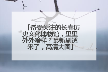 备受关注的长春历史文化博物馆，里里外外啥样？最新剧透来了，高清大图