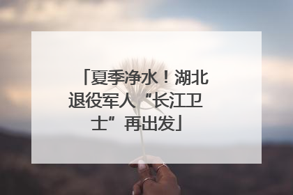 夏季净水！湖北退役军人“长江卫士”再出发