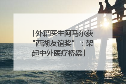 外籍医生阿马尔获“西湖友谊奖”：架起中外医疗桥梁