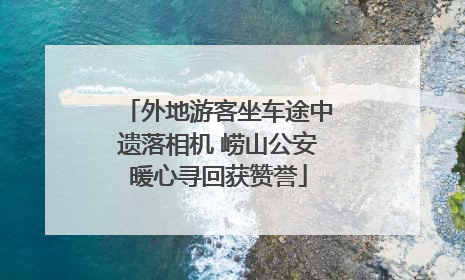 外地游客坐车途中遗落相机 崂山公安暖心寻回获赞誉