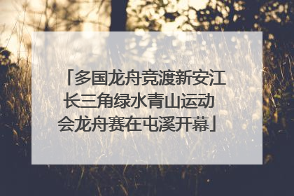 多国龙舟竞渡新安江 长三角绿水青山运动会龙舟赛在屯溪开幕