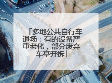 多地公共自行车退场：有的设备严重老化，部分废弃车亭开拆