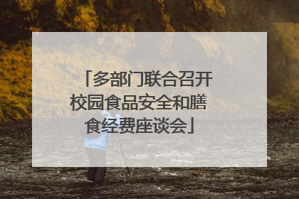 多部门联合召开校园食品安全和膳食经费座谈会