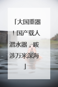 大国重器！国产载人潜水器，跋涉万米深海