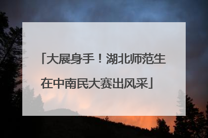 大展身手！湖北师范生在中南民大赛出风采