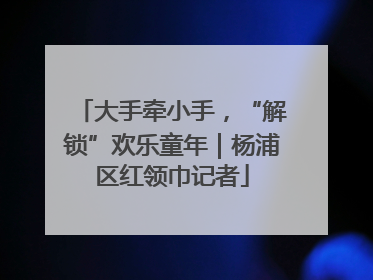 大手牵小手，“解锁”欢乐童年｜杨浦区红领巾记者