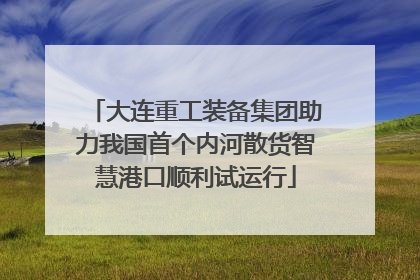 大连重工装备集团助力我国首个内河散货智慧港口顺利试运行