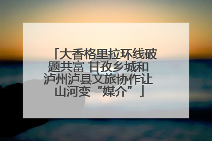 大香格里拉环线破题共富 甘孜乡城和泸州泸县文旅协作让山河变“媒介”