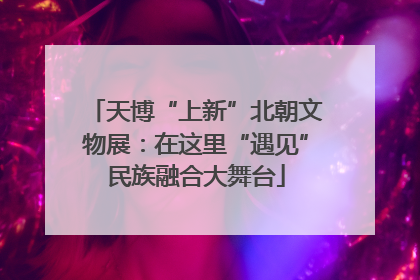 天博“上新”北朝文物展：在这里“遇见”民族融合大舞台