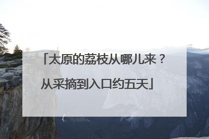 太原的荔枝从哪儿来？从采摘到入口约五天
