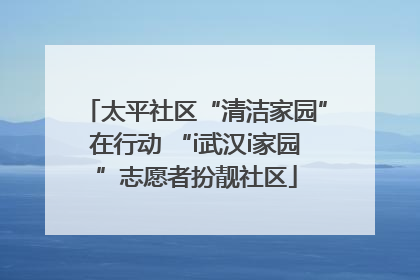 太平社区“清洁家园”在行动 “i武汉i家园”志愿者扮靓社区