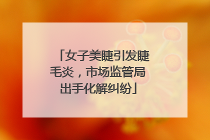 女子美睫引发睫毛炎，市场监管局出手化解纠纷